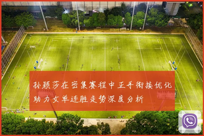 孙颖莎在密集赛程中正手衔接优化助力女单连胜走势深度分析