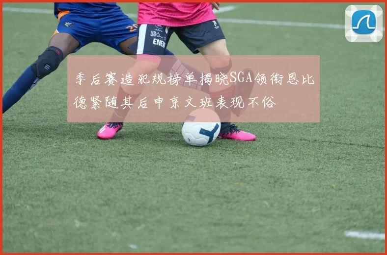 季后赛造犯规榜单揭晓SGA领衔恩比德紧随其后申京文班表现不俗