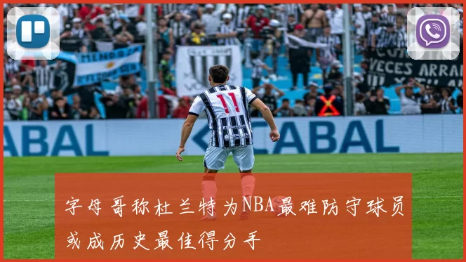 字母哥称杜兰特为NBA最难防守球员或成历史最佳得分手