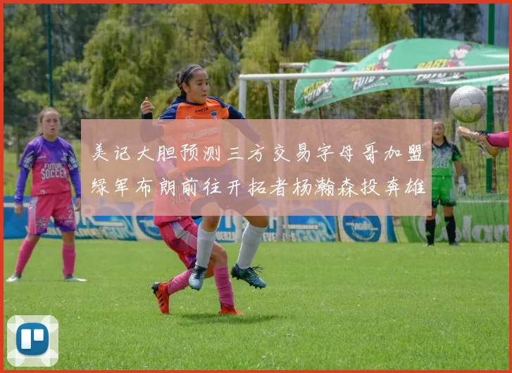 美记大胆预测三方交易字母哥加盟绿军布朗前往开拓者杨瀚森投奔雄鹿