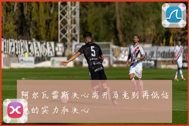 阿尔瓦雷斯决心离开马竞别再低估他的实力和决心