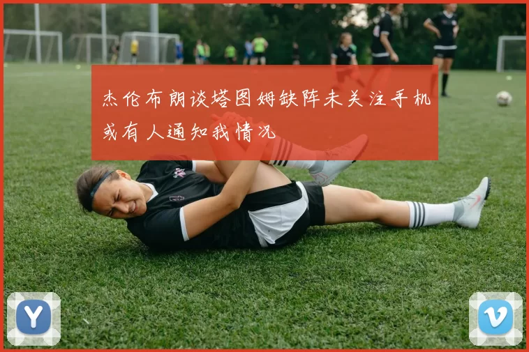 杰伦布朗谈塔图姆缺阵未关注手机或有人通知我情况