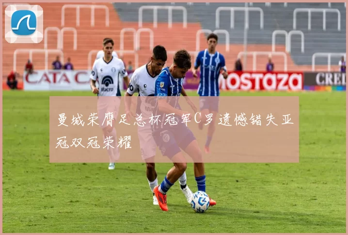 曼城荣膺足总杯冠军C罗遗憾错失亚冠双冠荣耀