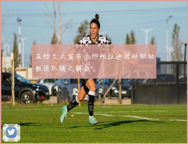 亚特兰大宣布主帅帕拉迪诺辞职助教团队随之解散