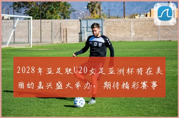 2028年亚足联U20女足亚洲杯将在美丽的嘉兴盛大举办，期待精彩赛事来临