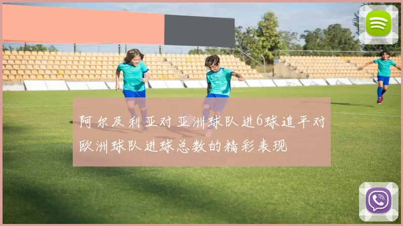 阿尔及利亚对亚洲球队进6球追平对欧洲球队进球总数的精彩表现