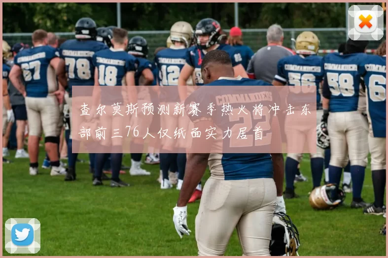 查尔莫斯预测新赛季热火将冲击东部前三76人仅纸面实力居首