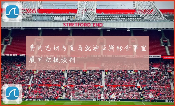 费内巴切与皇马就迪亚斯转会事宜展开积极谈判