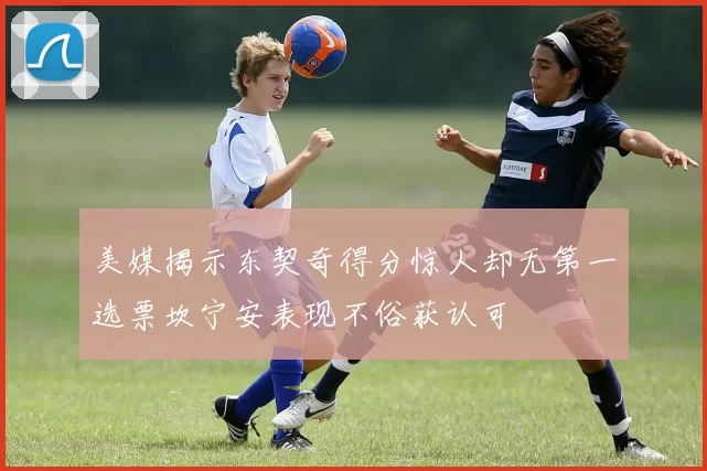 美媒揭示东契奇得分惊人却无第一选票坎宁安表现不俗获认可