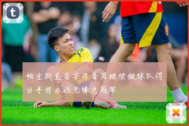 帕金斯直言字母哥若继续做球队得分手将永远无缘总冠军