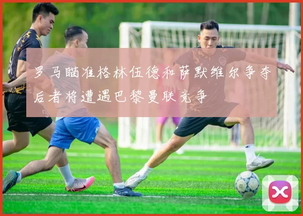 罗马瞄准格林伍德和萨默维尔争夺后者将遭遇巴黎曼联竞争