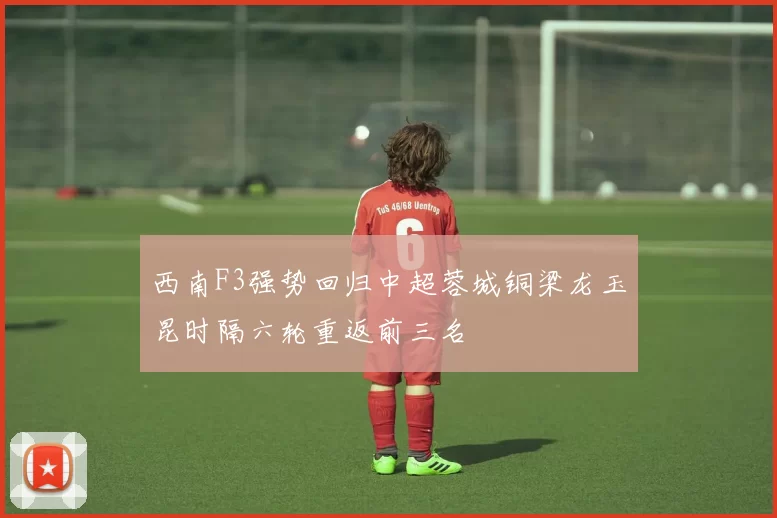 西南F3强势回归中超蓉城铜梁龙玉昆时隔六轮重返前三名
