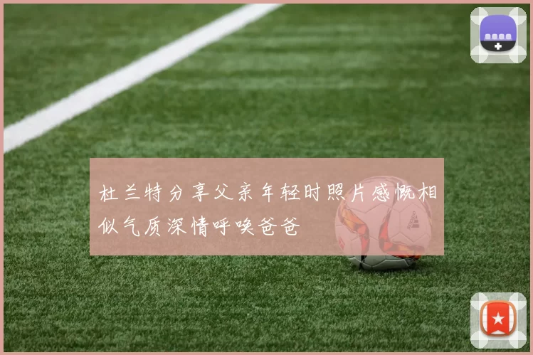 杜兰特分享父亲年轻时照片感慨相似气质深情呼唤爸爸