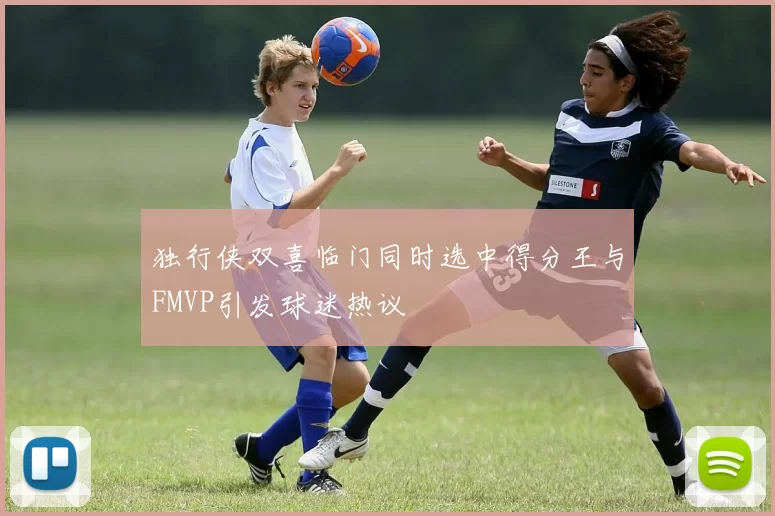 独行侠双喜临门同时选中得分王与FMVP引发球迷热议