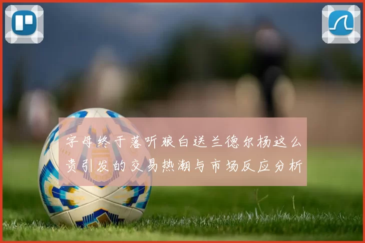 字母终于落听狼白送兰德尔杨这么贵引发的交易热潮与市场反应分析