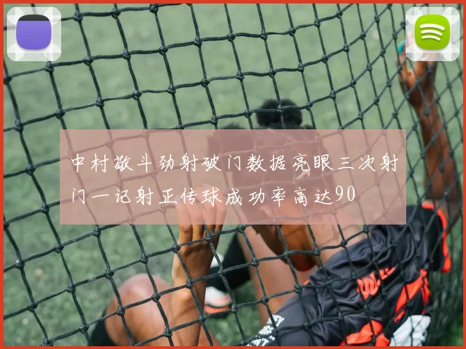 中村敬斗劲射破门数据亮眼三次射门一记射正传球成功率高达90