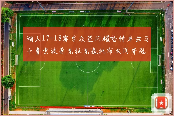 湖人17-18赛季众星闪耀哈特库兹马卡鲁索波普克拉克森托布共同夺冠的辉煌时刻