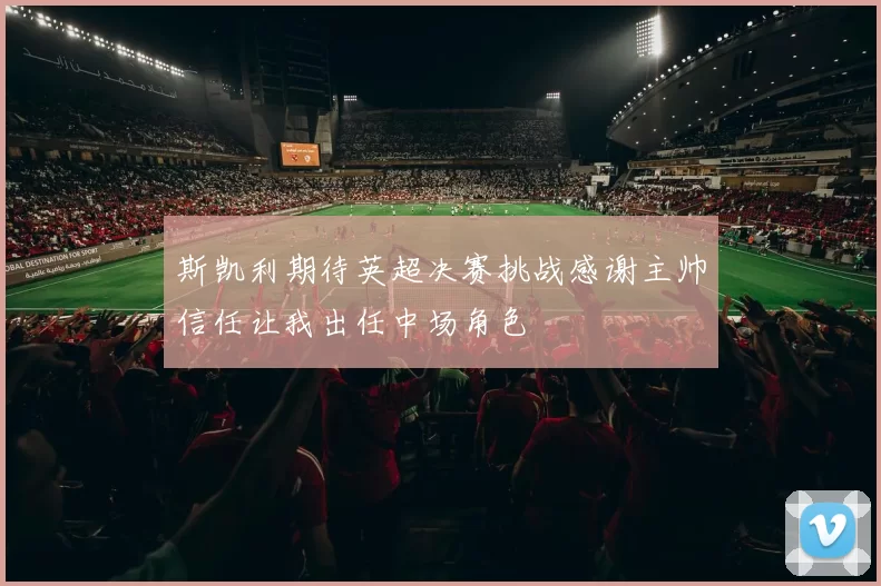 斯凯利期待英超决赛挑战感谢主帅信任让我出任中场角色