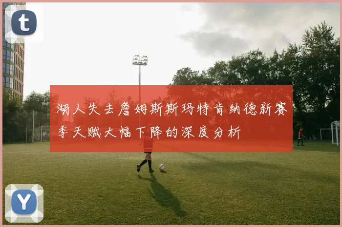 湖人失去詹姆斯斯玛特肯纳德新赛季天赋大幅下降的深度分析