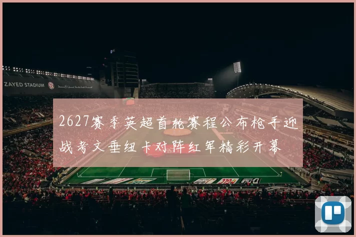 2627赛季英超首轮赛程公布枪手迎战考文垂纽卡对阵红军精彩开幕